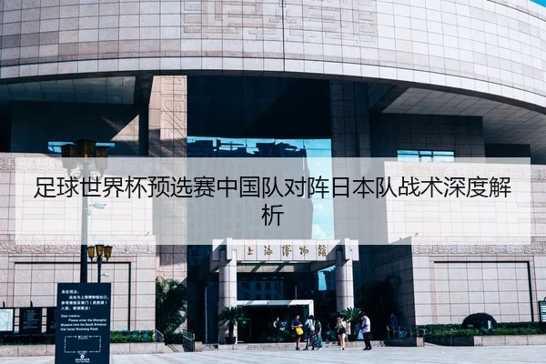 足球世界杯预选赛中国队对阵日本队战术深度解析